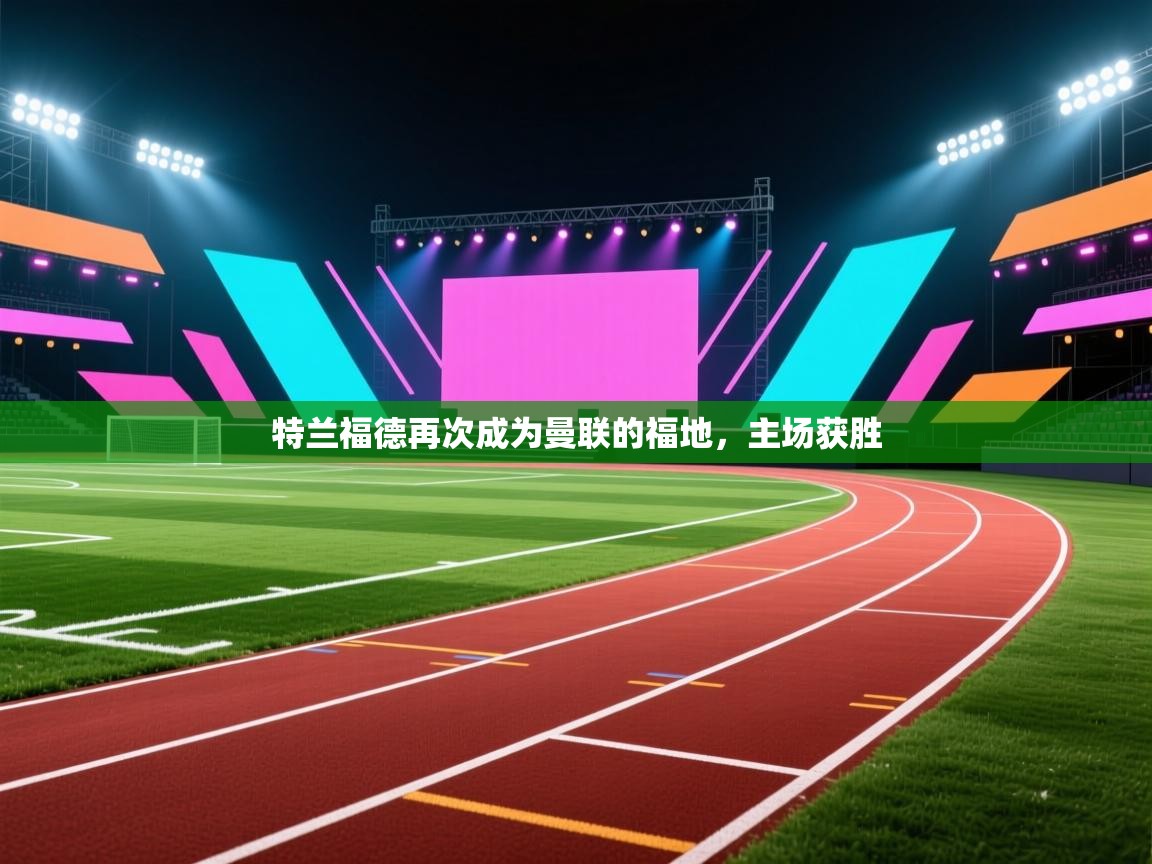 特兰福德再次成为曼联的福地，主场获胜  第1张